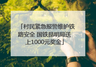 村民紧急报警维护铁路安全 国铁昆明局送上1000元奖金